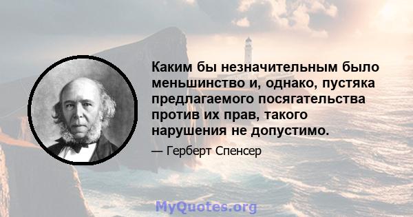 Каким бы незначительным было меньшинство и, однако, пустяка предлагаемого посягательства против их прав, такого нарушения не допустимо.