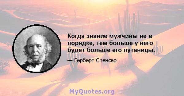 Когда знание мужчины не в порядке, тем больше у него будет больше его путаницы.