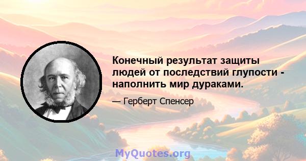 Конечный результат защиты людей от последствий глупости - наполнить мир дураками.