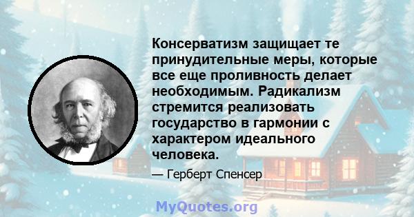 Консерватизм защищает те принудительные меры, которые все еще проливность делает необходимым. Радикализм стремится реализовать государство в гармонии с характером идеального человека.