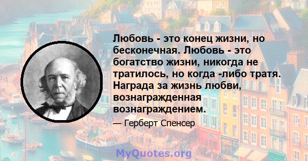 Любовь - это конец жизни, но бесконечная. Любовь - это богатство жизни, никогда не тратилось, но когда -либо тратя. Награда за жизнь любви, вознагражденная вознаграждением.