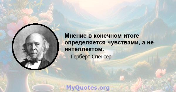 Мнение в конечном итоге определяется чувствами, а не интеллектом.