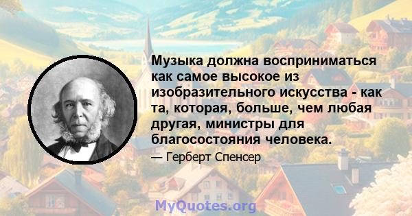 Музыка должна восприниматься как самое высокое из изобразительного искусства - как та, которая, больше, чем любая другая, министры для благосостояния человека.