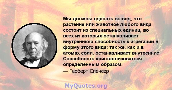 Мы должны сделать вывод, что растение или животное любого вида состоит из специальных единиц, во всех из которых останавливает внутреннюю способность к агрегации в форму этого вида: так же, как и в атомах соли,