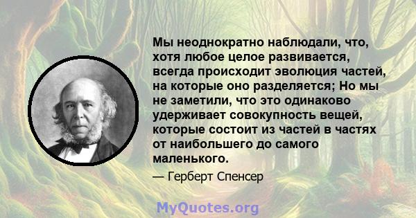 Мы неоднократно наблюдали, что, хотя любое целое развивается, всегда происходит эволюция частей, на которые оно разделяется; Но мы не заметили, что это одинаково удерживает совокупность вещей, которые состоит из частей