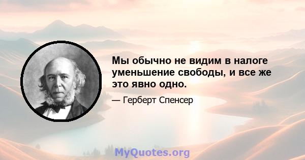 Мы обычно не видим в налоге уменьшение свободы, и все же это явно одно.