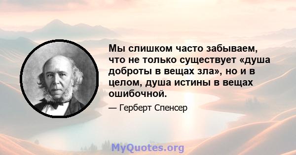 Мы слишком часто забываем, что не только существует «душа доброты в вещах зла», но и в целом, душа истины в вещах ошибочной.