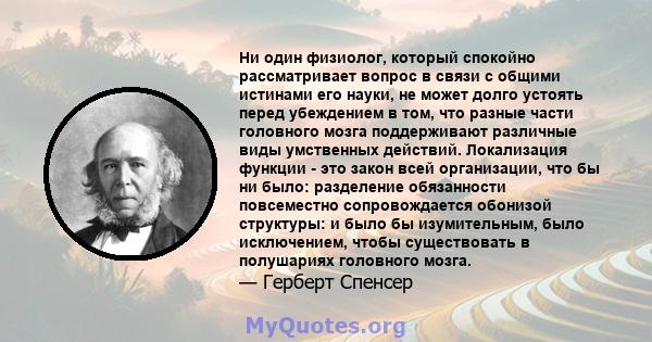 Ни один физиолог, который спокойно рассматривает вопрос в связи с общими истинами его науки, не может долго устоять перед убеждением в том, что разные части головного мозга поддерживают различные виды умственных