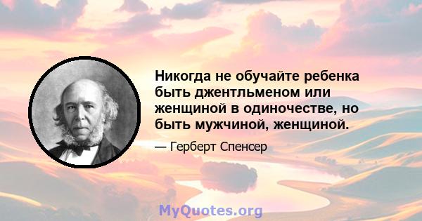 Никогда не обучайте ребенка быть джентльменом или женщиной в одиночестве, но быть мужчиной, женщиной.