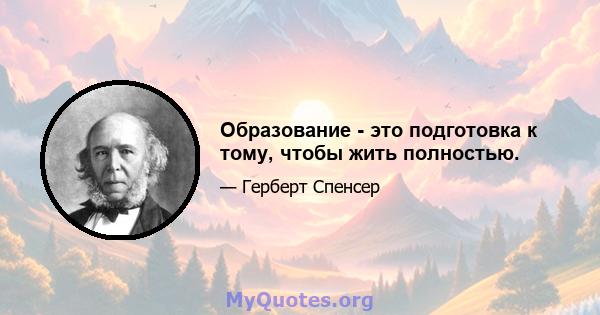 Образование - это подготовка к тому, чтобы жить полностью.