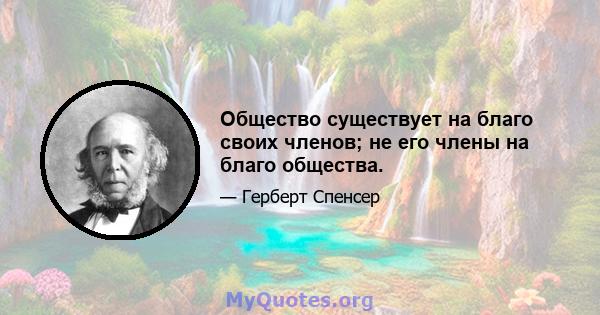 Общество существует на благо своих членов; не его члены на благо общества.