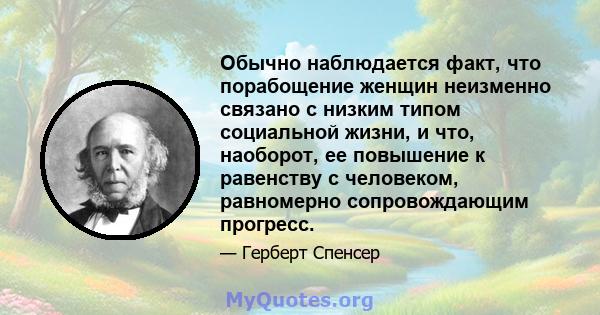 Обычно наблюдается факт, что порабощение женщин неизменно связано с низким типом социальной жизни, и что, наоборот, ее повышение к равенству с человеком, равномерно сопровождающим прогресс.