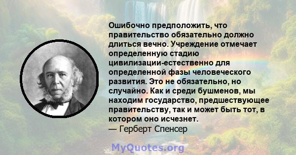 Ошибочно предположить, что правительство обязательно должно длиться вечно. Учреждение отмечает определенную стадию цивилизации-естественно для определенной фазы человеческого развития. Это не обязательно, но случайно.