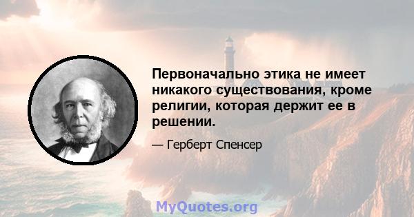 Первоначально этика не имеет никакого существования, кроме религии, которая держит ее в решении.