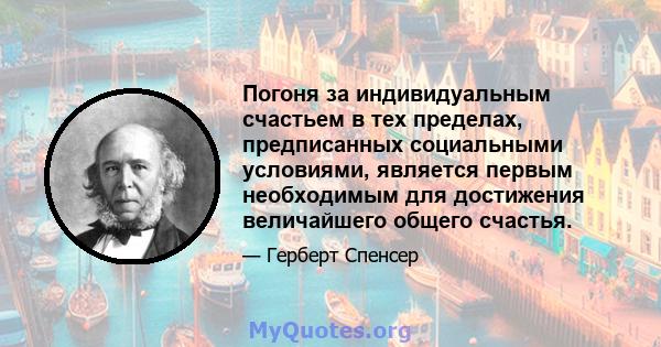 Погоня за индивидуальным счастьем в тех пределах, предписанных социальными условиями, является первым необходимым для достижения величайшего общего счастья.