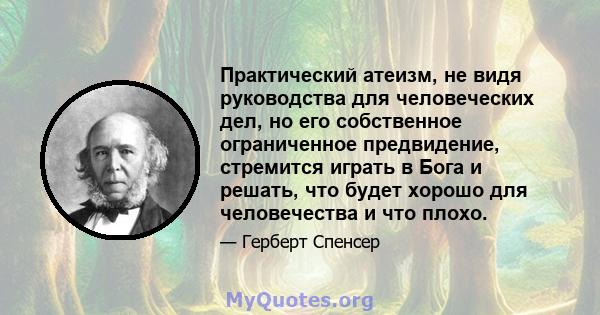 Практический атеизм, не видя руководства для человеческих дел, но его собственное ограниченное предвидение, стремится играть в Бога и решать, что будет хорошо для человечества и что плохо.