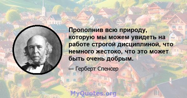 Прополнив всю природу, которую мы можем увидеть на работе строгой дисциплиной, что немного жестоко, что это может быть очень добрым.