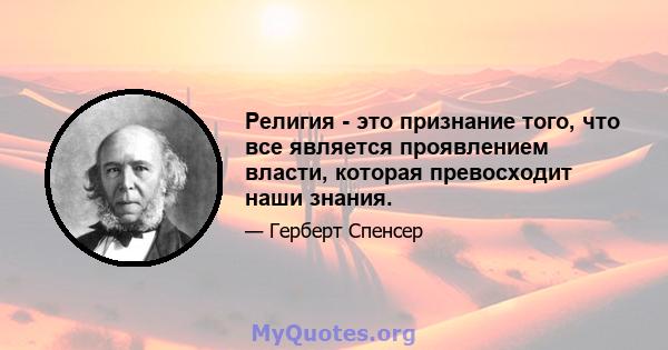 Религия - это признание того, что все является проявлением власти, которая превосходит наши знания.