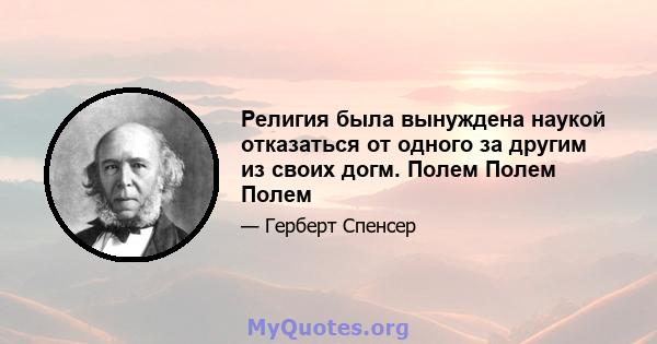 Религия была вынуждена наукой отказаться от одного за другим из своих догм. Полем Полем Полем