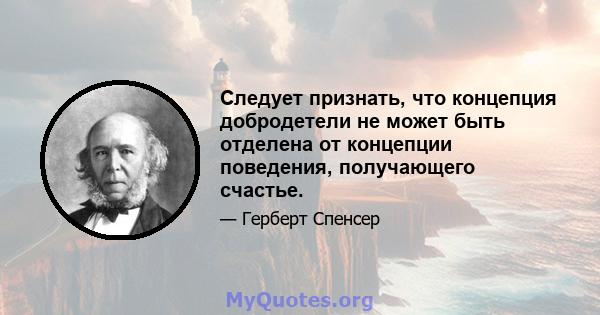 Следует признать, что концепция добродетели не может быть отделена от концепции поведения, получающего счастье.