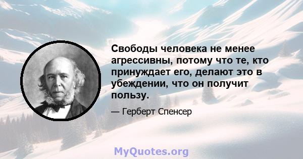 Свободы человека не менее агрессивны, потому что те, кто принуждает его, делают это в убеждении, что он получит пользу.