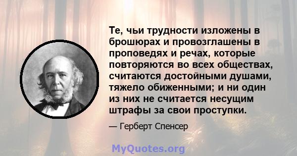 Те, чьи трудности изложены в брошюрах и провозглашены в проповедях и речах, которые повторяются во всех обществах, считаются достойными душами, тяжело обиженными; и ни один из них не считается несущим штрафы за свои