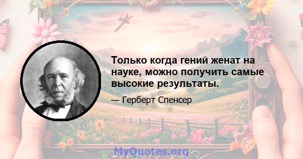 Только когда гений женат на науке, можно получить самые высокие результаты.