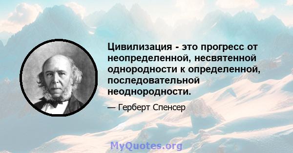 Цивилизация - это прогресс от неопределенной, несвятенной однородности к определенной, последовательной неоднородности.