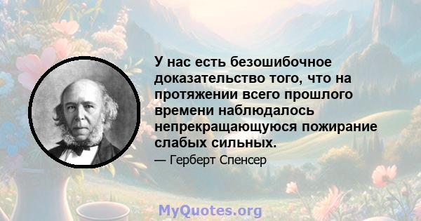 У нас есть безошибочное доказательство того, что на протяжении всего прошлого времени наблюдалось непрекращающуюся пожирание слабых сильных.