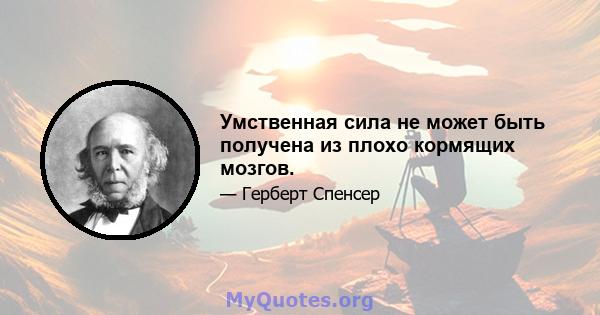 Умственная сила не может быть получена из плохо кормящих мозгов.