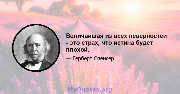 Величайшая из всех неверностей - это страх, что истина будет плохой.