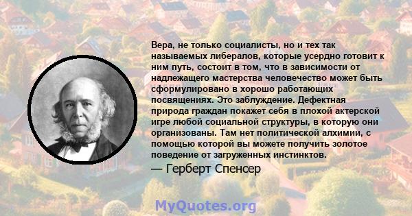 Вера, не только социалисты, но и тех так называемых либералов, которые усердно готовит к ним путь, состоит в том, что в зависимости от надлежащего мастерства человечество может быть сформулировано в хорошо работающих