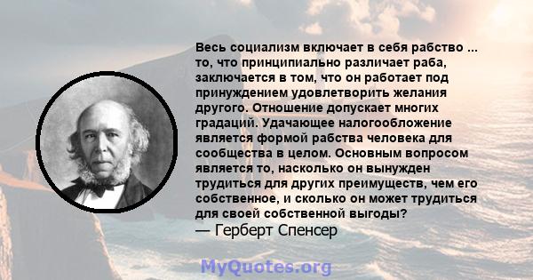 Весь социализм включает в себя рабство ... то, что принципиально различает раба, заключается в том, что он работает под принуждением удовлетворить желания другого. Отношение допускает многих градаций. Удачающее