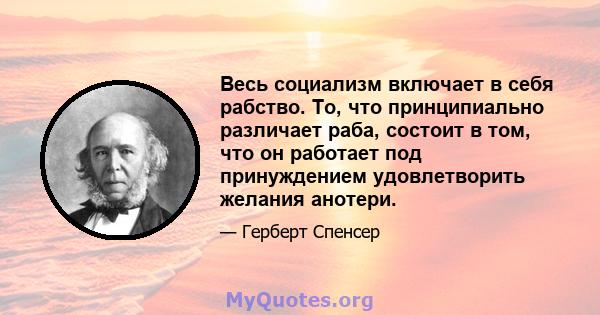 Весь социализм включает в себя рабство. То, что принципиально различает раба, состоит в том, что он работает под принуждением удовлетворить желания анотери.