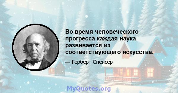 Во время человеческого прогресса каждая наука развивается из соответствующего искусства.