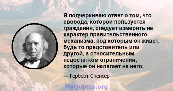 Я подчеркиваю ответ о том, что свобода, которой пользуется гражданин, следует измерить не характер правительственного механизма, под которым он живет, будь то представитель или другой, а относительным недостатком