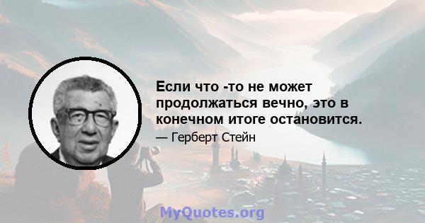 Если что -то не может продолжаться вечно, это в конечном итоге остановится.