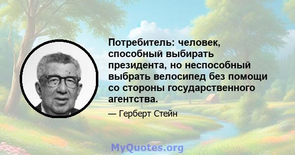 Потребитель: человек, способный выбирать президента, но неспособный выбрать велосипед без помощи со стороны государственного агентства.