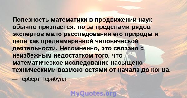 Полезность математики в продвижении наук обычно признается: но за пределами рядов экспертов мало расследования его природы и цели как преднамеренной человеческой деятельности. Несомненно, это связано с неизбежным