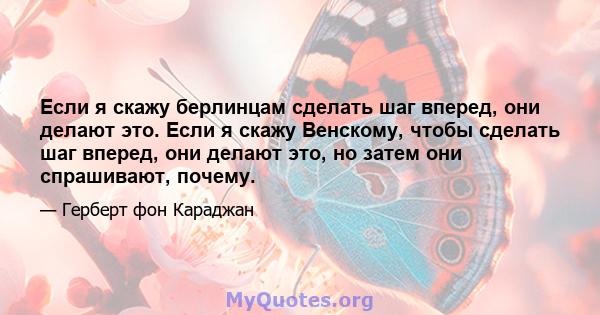 Если я скажу берлинцам сделать шаг вперед, они делают это. Если я скажу Венскому, чтобы сделать шаг вперед, они делают это, но затем они спрашивают, почему.