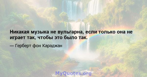 Никакая музыка не вульгарна, если только она не играет так, чтобы это было так.