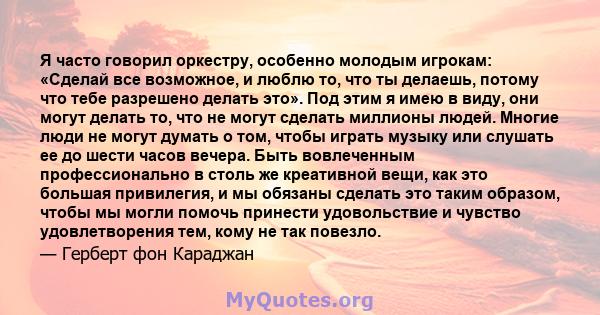 Я часто говорил оркестру, особенно молодым игрокам: «Сделай все возможное, и люблю то, что ты делаешь, потому что тебе разрешено делать это». Под этим я имею в виду, они могут делать то, что не могут сделать миллионы