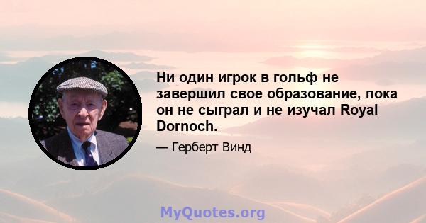 Ни один игрок в гольф не завершил свое образование, пока он не сыграл и не изучал Royal Dornoch.