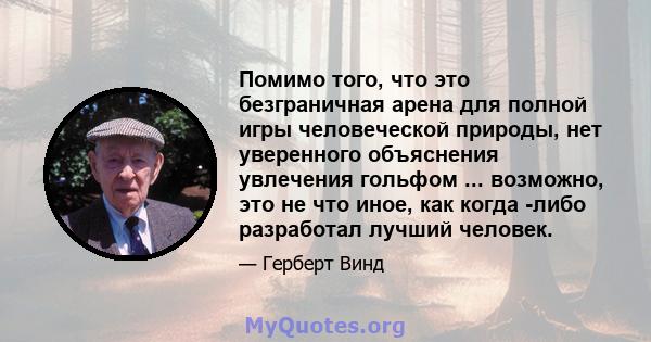 Помимо того, что это безграничная арена для полной игры человеческой природы, нет уверенного объяснения увлечения гольфом ... возможно, это не что иное, как когда -либо разработал лучший человек.