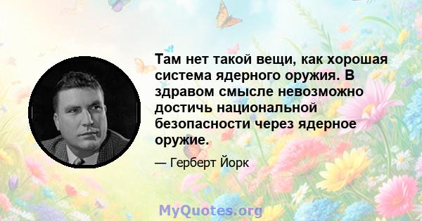 Там нет такой вещи, как хорошая система ядерного оружия. В здравом смысле невозможно достичь национальной безопасности через ядерное оружие.