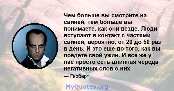 Чем больше вы смотрите на свиней, тем больше вы понимаете, как они везде. Люди вступают в контакт с частями свиней, вероятно, от 20 до 50 раз в день. И это еще до того, как вы поедете свой ужин. И все же у нас просто