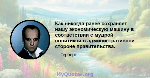 Как никогда ранее сохраняет нашу экономическую машину в соответствии с мудрой политикой в ​​административной стороне правительства.