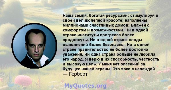 Наша земля, богатая ресурсами; стимулируя в своей великолепной красоте; наполнены миллионами счастливых домов; Блажен с комфортом и возможностями. Ни в одной стране институты прогресса более продвинуты. Ни в одной