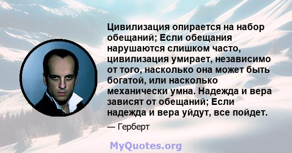 Цивилизация опирается на набор обещаний; Если обещания нарушаются слишком часто, цивилизация умирает, независимо от того, насколько она может быть богатой, или насколько механически умна. Надежда и вера зависят от