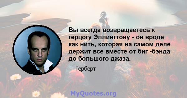 Вы всегда возвращаетесь к герцогу Эллингтону - он вроде как нить, которая на самом деле держит все вместе от биг -бэнда до большого джаза.